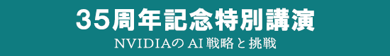 35周年記念特別講演 NVIDIAのAI戦略と挑戦