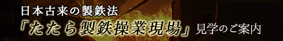 日本古来の製鉄法 「たたら製鉄操業現場」見学のご案内